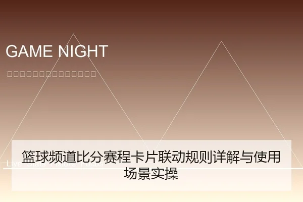 篮球频道比分赛程卡片联动规则详解与使用场景实操